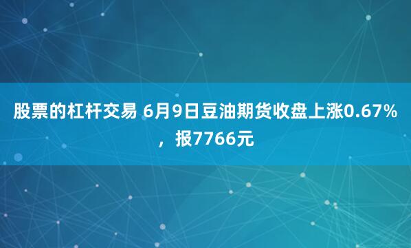 股票的杠杆交易 6月9日豆油期货收盘上涨0.67%，报7766元