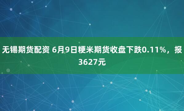 无锡期货配资 6月9日粳米期货收盘下跌0.11%，报3627元
