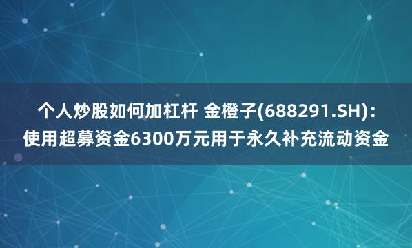 个人炒股如何加杠杆 金橙子(688291.SH)：使用超募资金6300万元用于永久补充流动资金