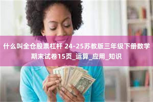 什么叫全仓股票杠杆 24-25苏教版三年级下册数学期末试卷15页_运算_应用_知识