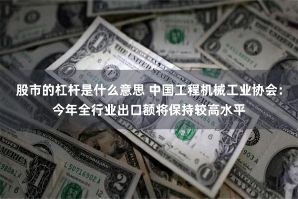 股市的杠杆是什么意思 中国工程机械工业协会：今年全行业出口额将保持较高水平