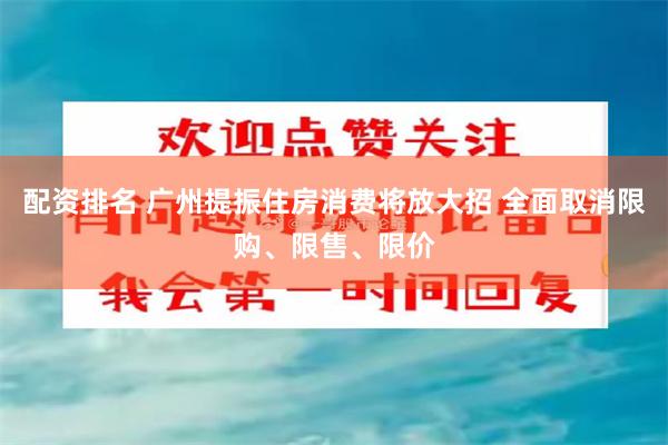 配资排名 广州提振住房消费将放大招 全面取消限购、限售、限价