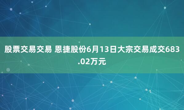 股票交易交易 恩捷股份6月13日大宗交易成交683.02万元