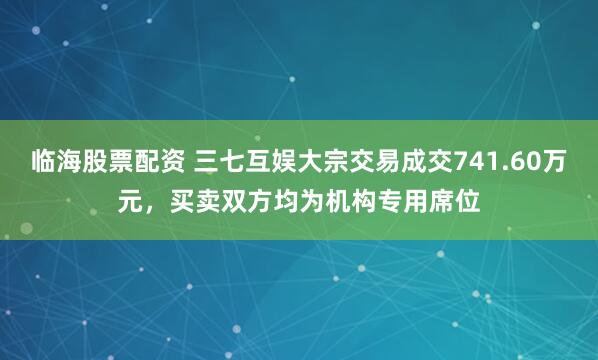 临海股票配资 三七互娱大宗交易成交741.60万元，买卖双方均为机构专用席位
