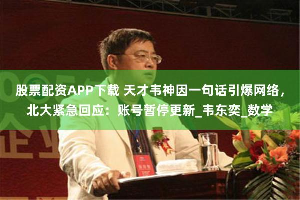 股票配资APP下载 天才韦神因一句话引爆网络，北大紧急回应：账号暂停更新_韦东奕_数学