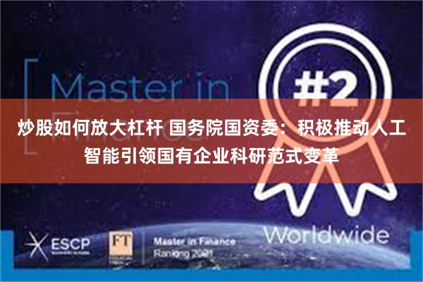 炒股如何放大杠杆 国务院国资委：积极推动人工智能引领国有企业科研范式变革