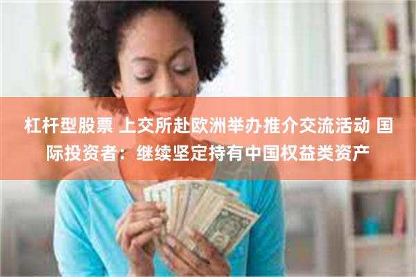 杠杆型股票 上交所赴欧洲举办推介交流活动 国际投资者：继续坚定持有中国权益类资产