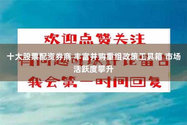 十大股票配资券商 丰富并购重组政策工具箱 市场活跃度攀升