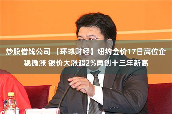 炒股借钱公司 【环球财经】纽约金价17日高位企稳微涨 银价大涨超2%再创十三年新高