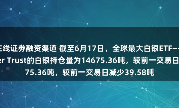 在线证劵融资渠道 截至6月17日，全球最大白银ETF——iShares Silver Trust的白银持仓量为14675.36吨，较前一交易日减少39.58吨