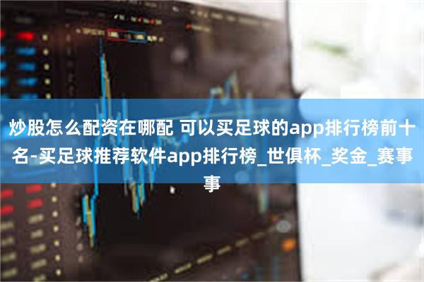 炒股怎么配资在哪配 可以买足球的app排行榜前十名-买足球推荐软件app排行榜_世俱杯_奖金_赛事