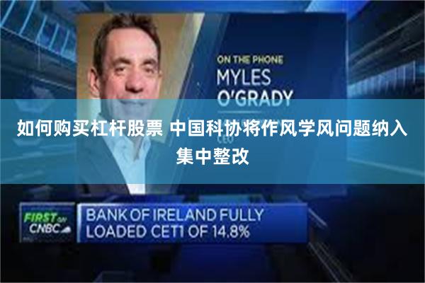 如何购买杠杆股票 中国科协将作风学风问题纳入集中整改