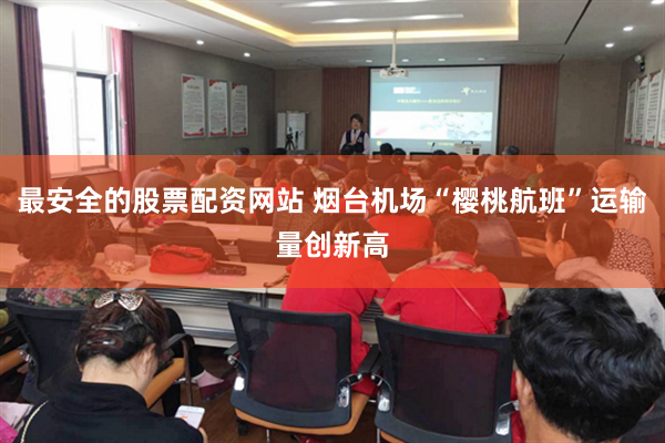 最安全的股票配资网站 烟台机场“樱桃航班”运输量创新高