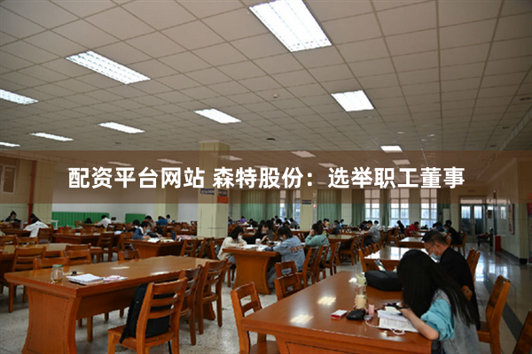 配资平台网站 森特股份：选举职工董事