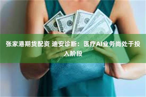 张家港期货配资 迪安诊断：医疗AI业务尚处于投入阶段