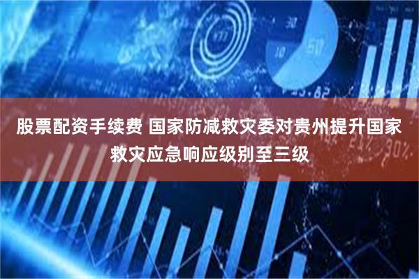 股票配资手续费 国家防减救灾委对贵州提升国家救灾应急响应级别至三级