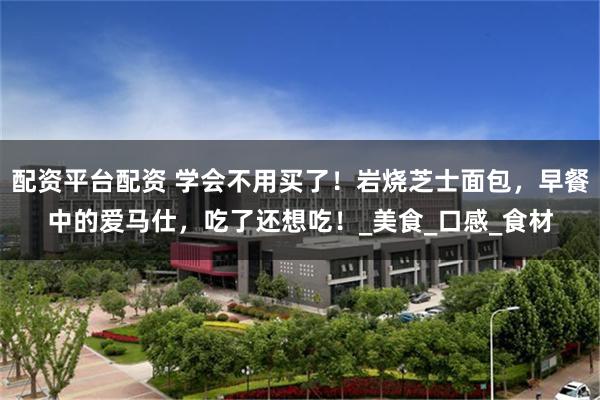 配资平台配资 学会不用买了！岩烧芝士面包，早餐中的爱马仕，吃了还想吃！_美食_口感_食材