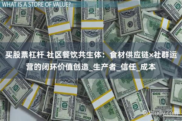 买股票杠杆 社区餐饮共生体：食材供应链×社群运营的闭环价值创造_生产者_信任_成本