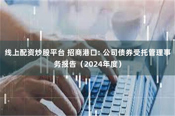 线上配资炒股平台 招商港口: 公司债券受托管理事务报告(2024年度)