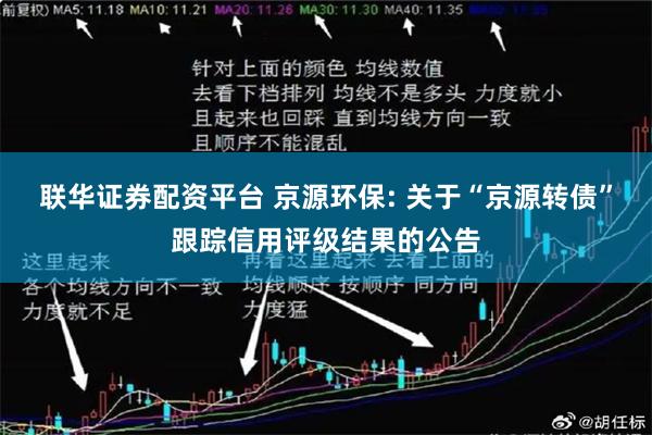 联华证券配资平台 京源环保: 关于“京源转债”跟踪信用评级结果的公告