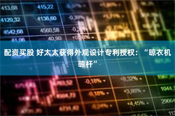 配资买股 好太太获得外观设计专利授权：“晾衣机晾杆”