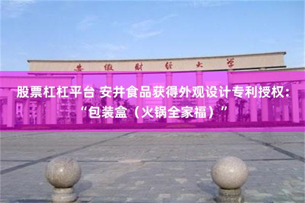 股票杠杠平台 安井食品获得外观设计专利授权：“包装盒（火锅全家福）”